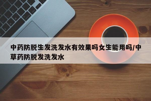 中药防脱生发洗发水有效果吗女生能用吗/中草药防脱发洗发水