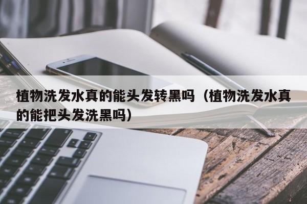 植物洗发水真的能头发转黑吗(植物洗发水真的能把头发洗黑吗)