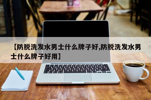【防脱洗发水男士什么牌子好,防脱洗发水男士什么牌子好用】