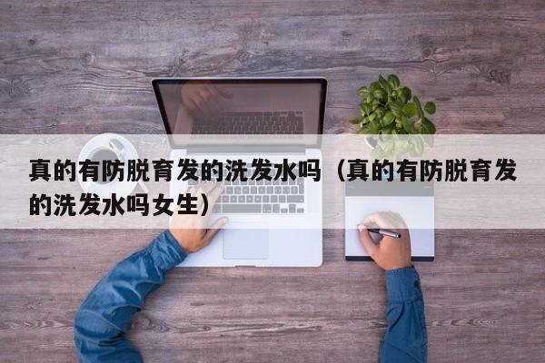 真的有防脱育发的洗发水吗(真的有防脱育发的洗发水吗女生)