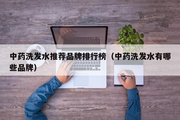 中药洗发水推荐品牌排行榜(中药洗发水有哪些品牌)