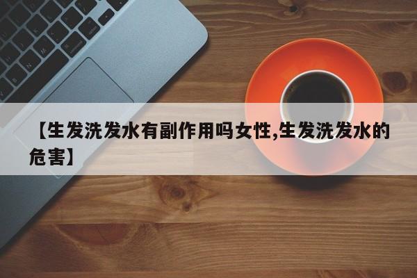 【生发洗发水有副作用吗女性,生发洗发水的危害】