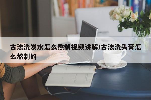 古法洗发水怎么熬制视频讲解/古法洗头膏怎么熬制的