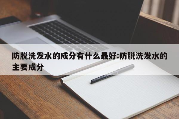 防脱洗发水的成分有什么最好:防脱洗发水的主要成分