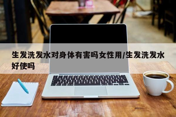 生发洗发水对身体有害吗女性用/生发洗发水好使吗