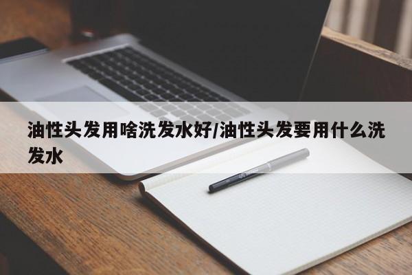 油性头发用啥洗发水好/油性头发要用什么洗发水