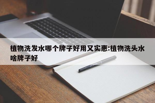 植物洗发水哪个牌子好用又实惠:植物洗头水啥牌子好