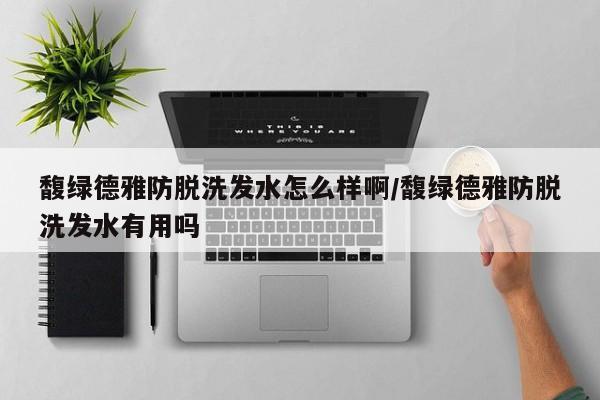 馥绿德雅防脱洗发水怎么样啊/馥绿德雅防脱洗发水有用吗